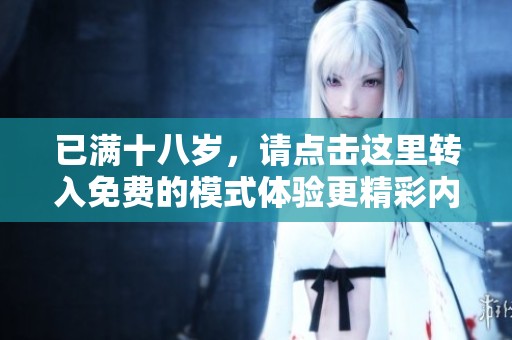 已满十八岁，请点击这里转入免费的模式体验更精彩内容