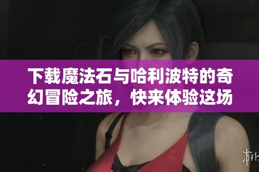 下载魔法石与哈利波特的奇幻冒险之旅，快来体验这场魔法盛宴！