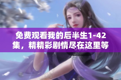 免费观看我的后半生1-42集，精精彩剧情尽在这里等你体验