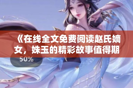 《在线全文免费阅读赵氏嫡女，姝玉的精彩故事值得期待》