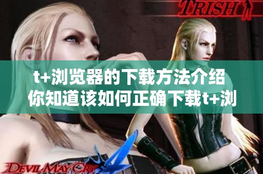 t+浏览器的下载方法介绍 你知道该如何正确下载t+浏览器吗
