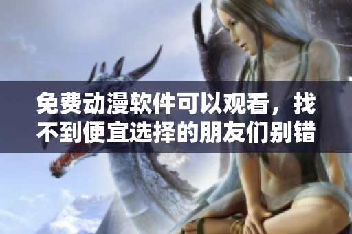免费动漫软件可以观看，找不到便宜选择的朋友们别错过了！