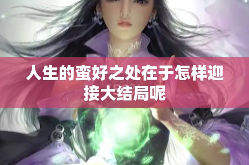 人生的蛮好之处在于怎样迎接大结局呢