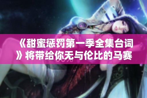 《甜蜜惩罚第一季全集台词》将带给你无与伦比的马赛盛宴，赶快来一起欣赏吧