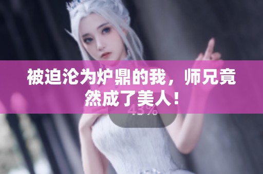被迫沦为炉鼎的我，师兄竟然成了美人！