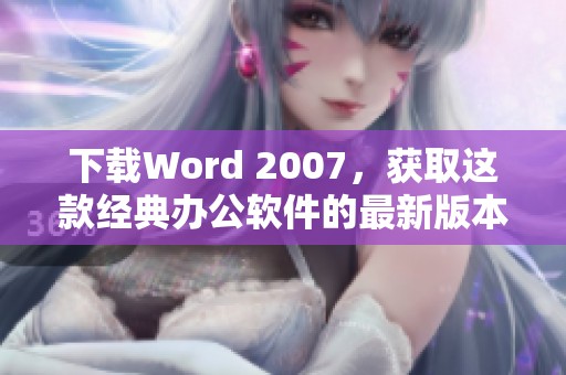下载Word 2007，获取这款经典办公软件的最新版本和使用技巧