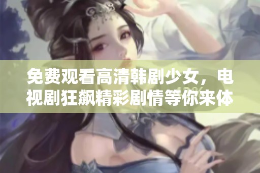 免费观看高清韩剧少女，电视剧狂飙精彩剧情等你来体验
