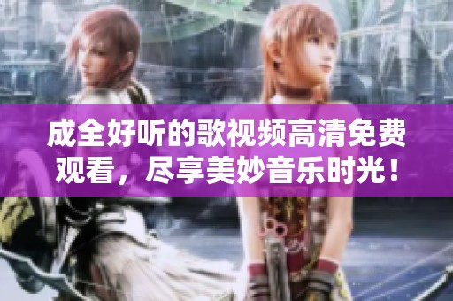 成全好听的歌视频高清免费观看，尽享美妙音乐时光！