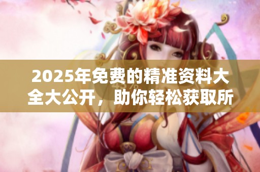 2025年免费的精准资料大全大公开，助你轻松获取所有所需信息