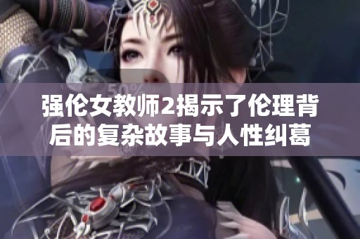 强伦女教师2揭示了伦理背后的复杂故事与人性纠葛