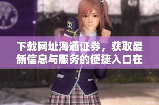 下载网址海通证券，获取最新信息与服务的便捷入口在这里