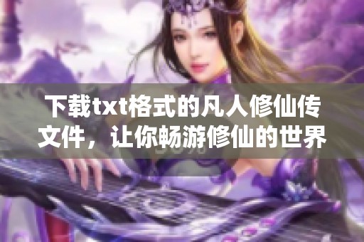 下载txt格式的凡人修仙传文件，让你畅游修仙的世界