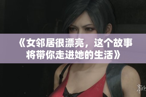 《女邻居很漂亮，这个故事将带你走进她的生活》