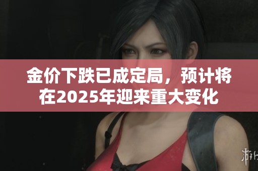 金价下跌已成定局，预计将在2025年迎来重大变化