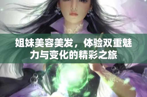 姐妹美容美发，体验双重魅力与变化的精彩之旅