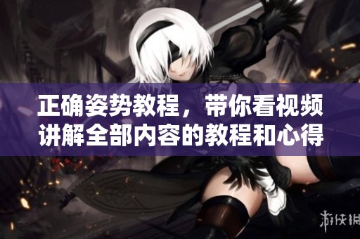 正确姿势教程，带你看视频讲解全部内容的教程和心得分享