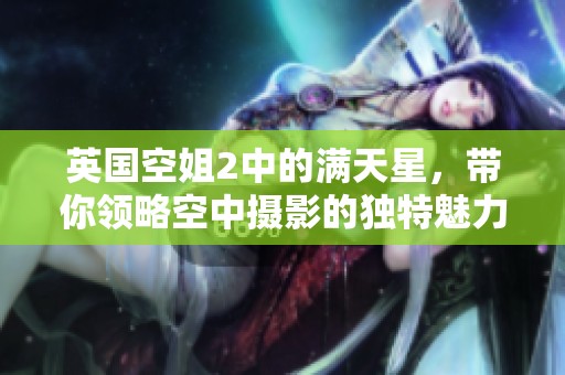 英国空姐2中的满天星，带你领略空中摄影的独特魅力与风采