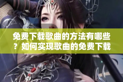 免费下载歌曲的方法有哪些？如何实现歌曲的免费下载？