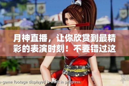月神直播，让你欣赏到最精彩的表演时刻！不要错过这个直播盛宴！