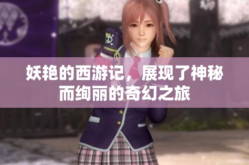 妖艳的西游记，展现了神秘而绚丽的奇幻之旅