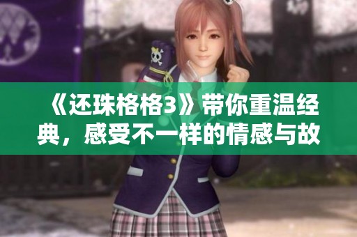 《还珠格格3》带你重温经典，感受不一样的情感与故事魅力