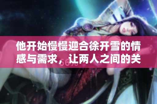 他开始慢慢迎合徐开雪的情感与需求，让两人之间的关系慢慢发展。