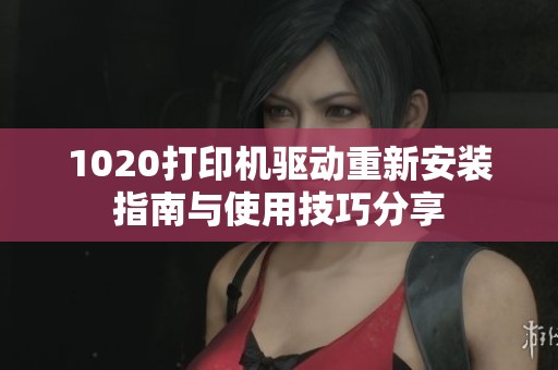 1020打印机驱动重新安装指南与使用技巧分享