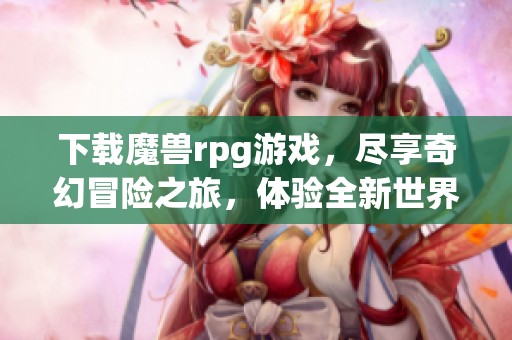 下载魔兽rpg游戏，尽享奇幻冒险之旅，体验全新世界探索乐趣