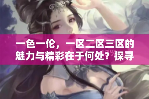 一色一伦，一区二区三区的魅力与精彩在于何处？探寻其深层的内涵与价值。