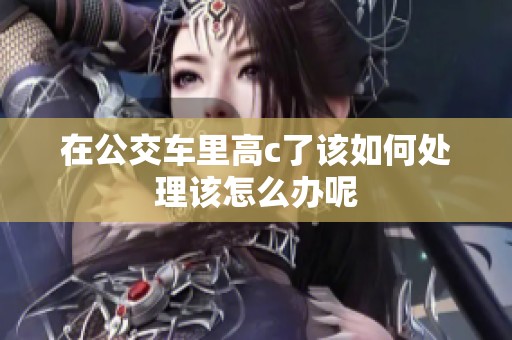 在公交车里高c了该如何处理该怎么办呢