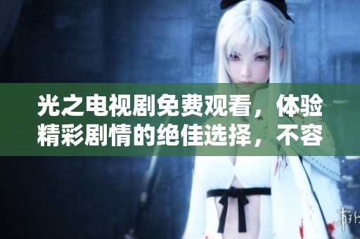 光之电视剧免费观看，体验精彩剧情的绝佳选择，不容错过的精彩纷呈！