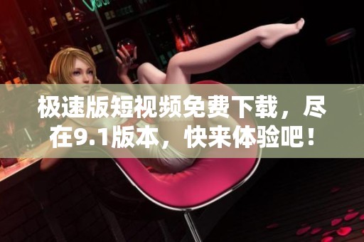 极速版短视频免费下载，尽在9.1版本，快来体验吧！