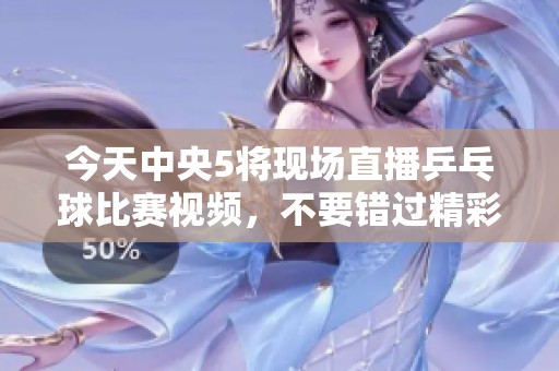 今天中央5将现场直播乒乓球比赛视频，不要错过精彩瞬间哦