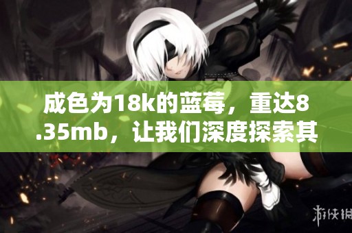 成色为18k的蓝莓，重达8.35mb，让我们深度探索其独特魅力