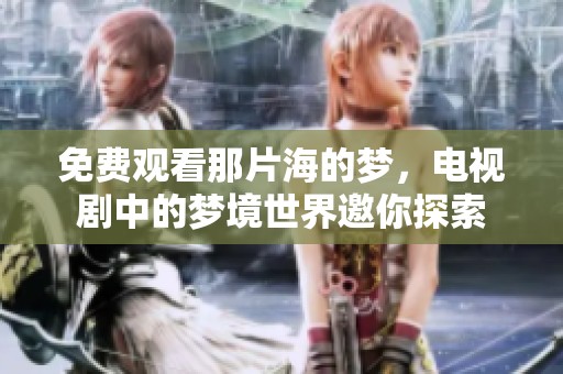 免费观看那片海的梦，电视剧中的梦境世界邀你探索
