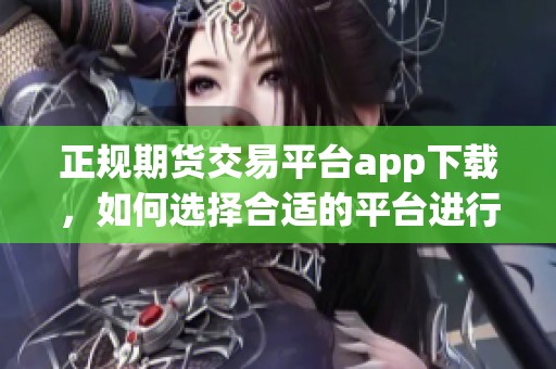 正规期货交易平台app下载，如何选择合适的平台进行投资交易