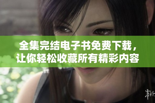 全集完结电子书免费下载，让你轻松收藏所有精彩内容