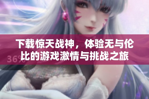 下载惊天战神，体验无与伦比的游戏激情与挑战之旅