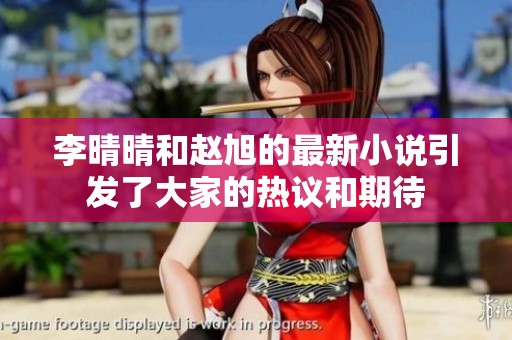 李晴晴和赵旭的最新小说引发了大家的热议和期待