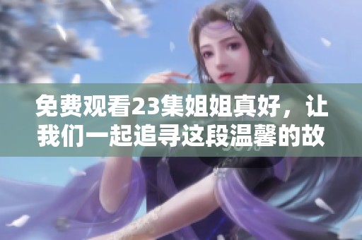 免费观看23集姐姐真好，让我们一起追寻这段温馨的故事吧