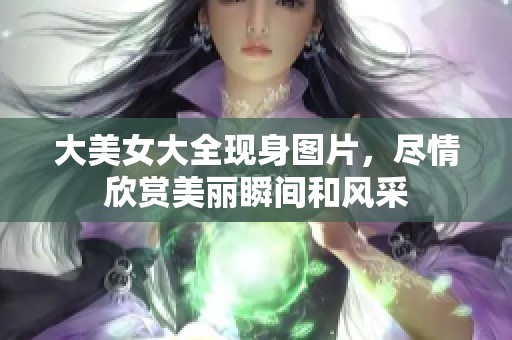 大美女大全现身图片，尽情欣赏美丽瞬间和风采
