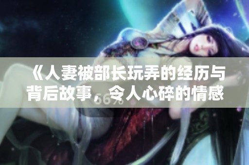 《人妻被部长玩弄的经历与背后故事，令人心碎的情感纠葛》