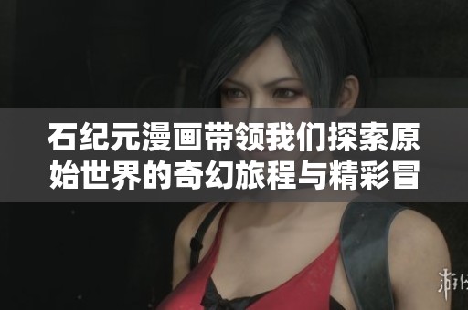石纪元漫画带领我们探索原始世界的奇幻旅程与精彩冒险