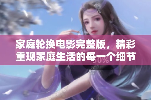 家庭轮换电影完整版，精彩重现家庭生活的每一个细节与温暖瞬间