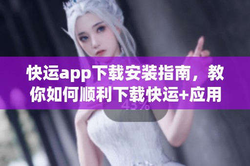 快运app下载安装指南，教你如何顺利下载快运+应用程序