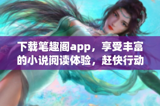 下载笔趣阁app，享受丰富的小说阅读体验，赶快行动吧！