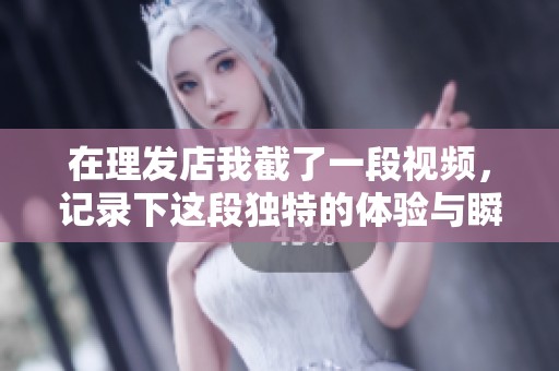 在理发店我截了一段视频，记录下这段独特的体验与瞬间