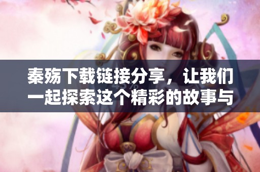 秦殇下载链接分享，让我们一起探索这个精彩的故事与游戏世界