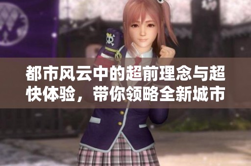 都市风云中的超前理念与超快体验，带你领略全新城市生活的无限可能