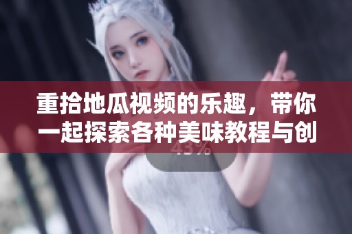 重拾地瓜视频的乐趣，带你一起探索各种美味教程与创意做法